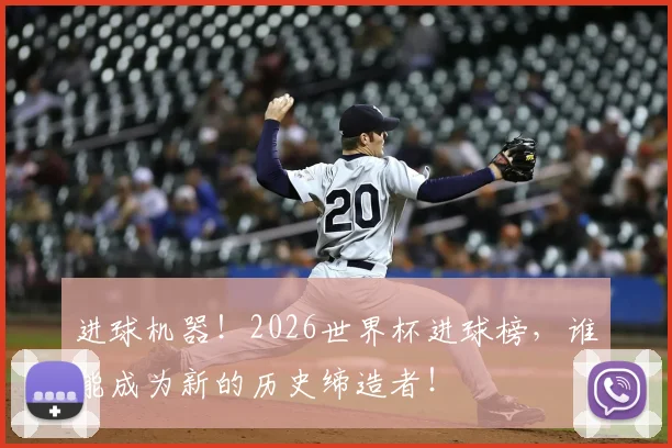 进球机器!2026世界杯进球榜,谁能成为新的历史缔造者!