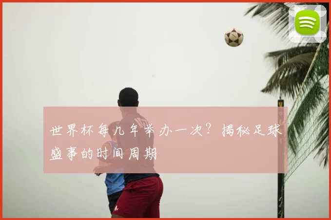 世界杯每几年举办一次?揭秘足球盛事的时间周期