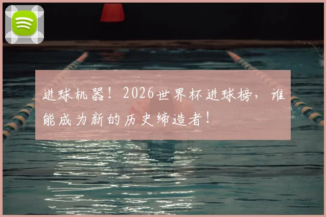 进球机器!2026世界杯进球榜,谁能成为新的历史缔造者!