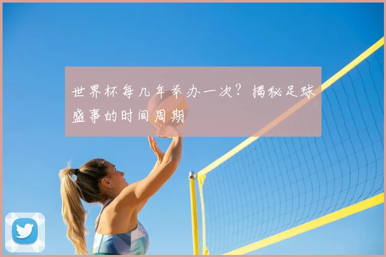 世界杯每几年举办一次?揭秘足球盛事的时间周期