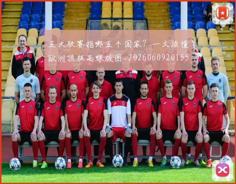 五大联赛指哪五个国家？一文读懂欧洲顶级足球版图_20260609201552