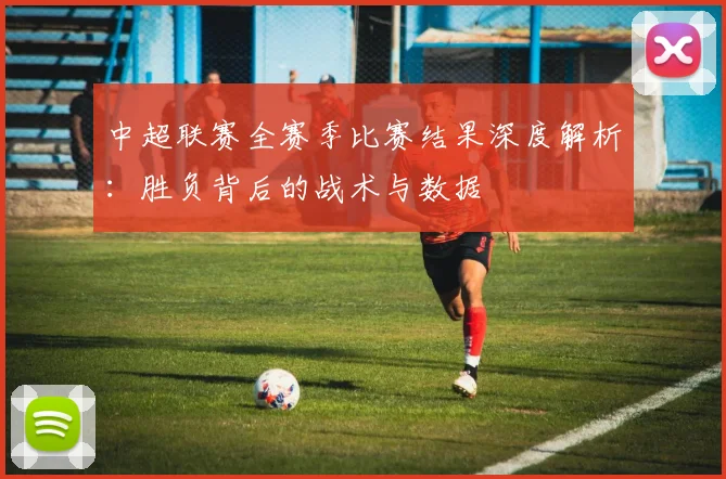 中超联赛全赛季比赛结果深度解析：胜负背后的战术与数据