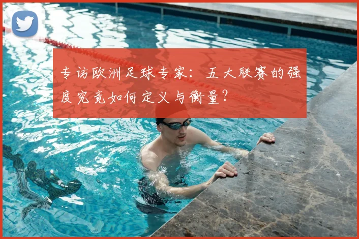 专访欧洲足球专家:五大联赛的强度究竟如何定义与衡量?