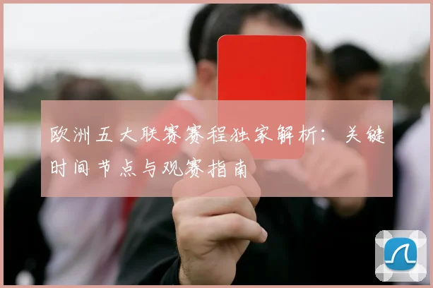 欧洲五大联赛赛程独家解析:关键时间节点与观赛指南