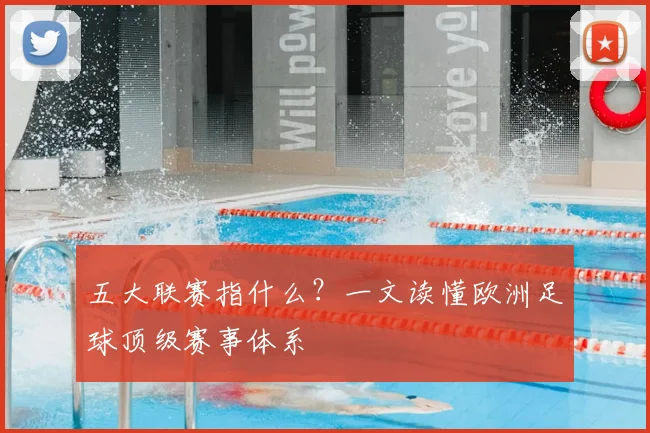 五大联赛指什么？一文读懂欧洲足球顶级赛事体系