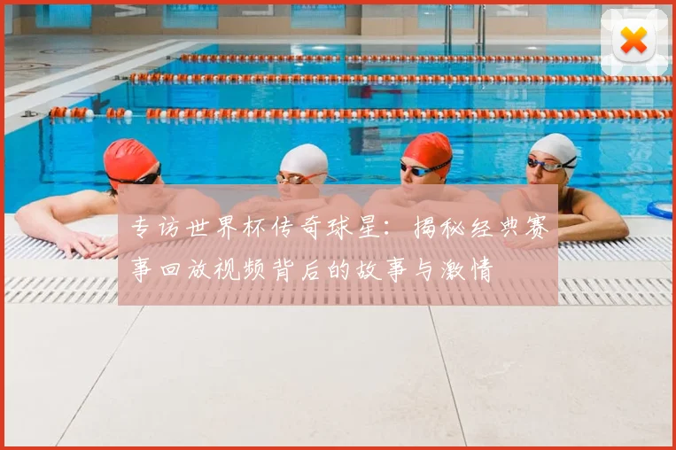 专访世界杯传奇球星：揭秘经典赛事回放视频背后的故事与激情
