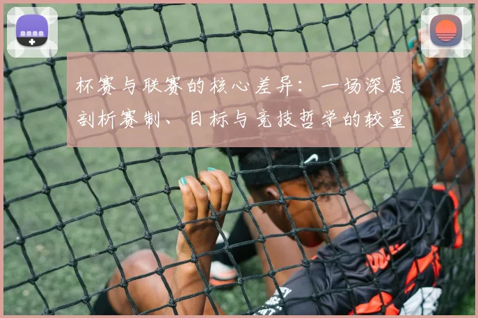 杯赛与联赛的核心差异：一场深度剖析赛制、目标与竞技哲学的较量