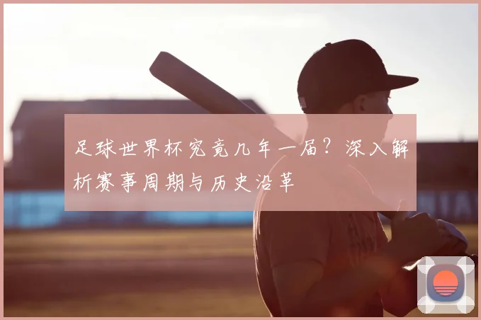 足球世界杯究竟几年一届？深入解析赛事周期与历史沿革
