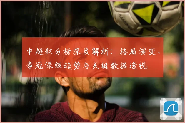 中超积分榜深度解析：格局演变、争冠保级趋势与关键数据透视