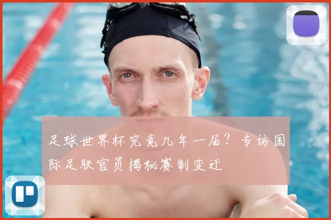 足球世界杯究竟几年一届？专访国际足联官员揭秘赛制变迁