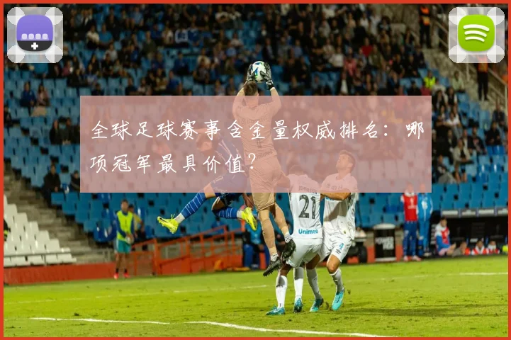 全球足球赛事含金量权威排名：哪项冠军最具价值？