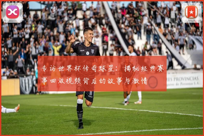 专访世界杯传奇球星：揭秘经典赛事回放视频背后的故事与激情