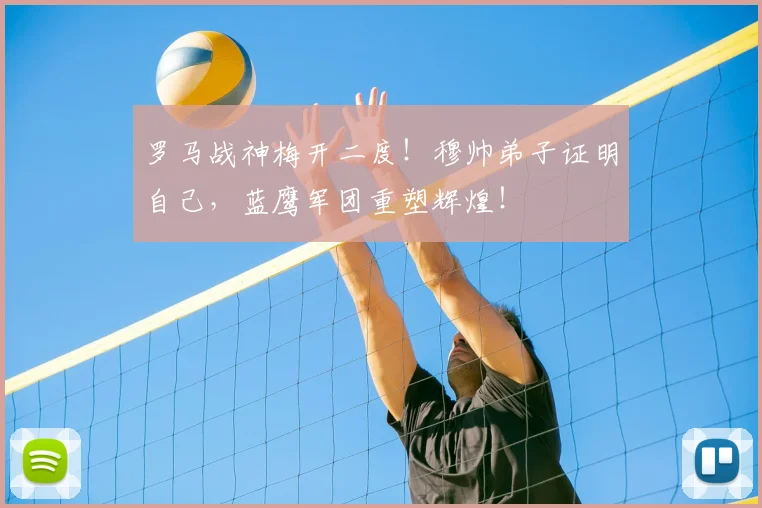 罗马战神梅开二度！穆帅弟子证明自己，蓝鹰军团重塑辉煌！
