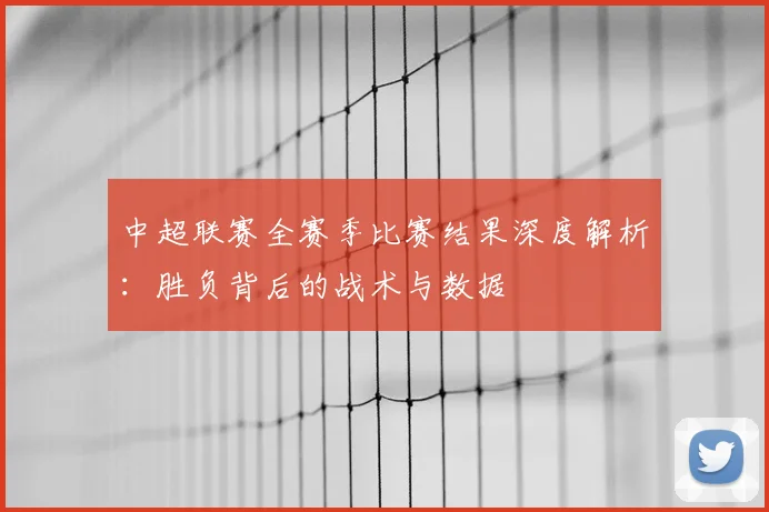 中超联赛全赛季比赛结果深度解析:胜负背后的战术与数据