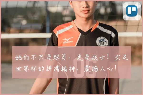 她们不只是球员，更是战士！女足世界杯的拼搏精神，震撼人心！