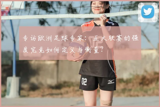 专访欧洲足球专家：五大联赛的强度究竟如何定义与衡量？