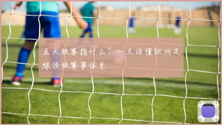 五大联赛指什么？一文读懂欧洲足球顶级赛事体系