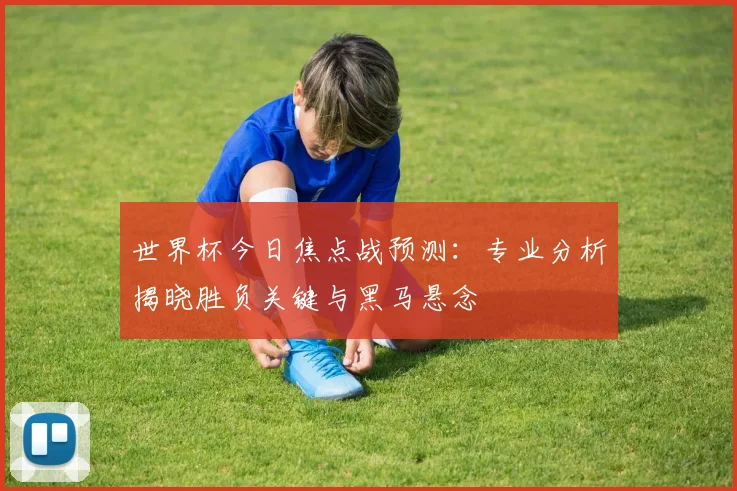 世界杯今日焦点战预测:专业分析揭晓胜负关键与黑马悬念