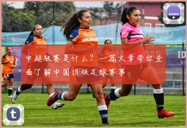 中超联赛是什么？一篇文章带你全面了解中国顶级足球赛事