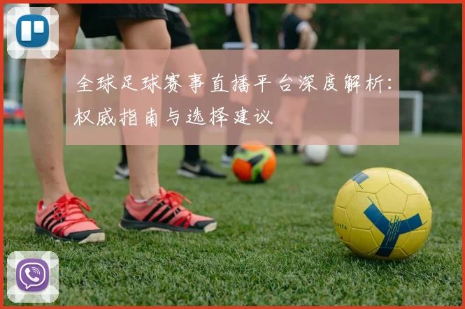 全球足球赛事直播平台深度解析:权威指南与选择建议