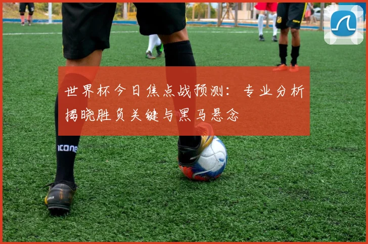世界杯今日焦点战预测：专业分析揭晓胜负关键与黑马悬念