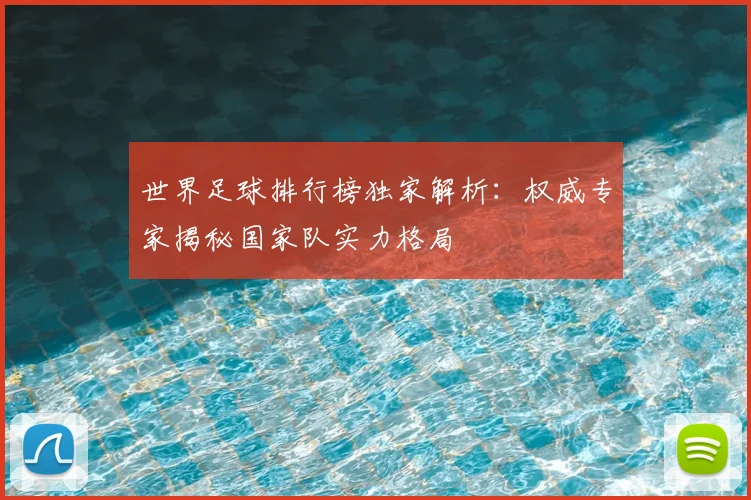世界足球排行榜独家解析：权威专家揭秘国家队实力格局