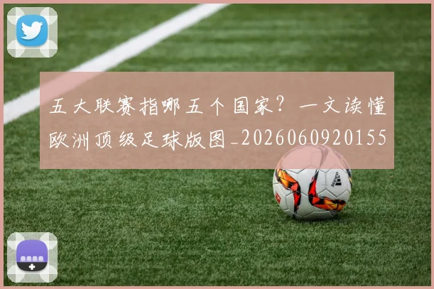 五大联赛指哪五个国家？一文读懂欧洲顶级足球版图_20260609201552