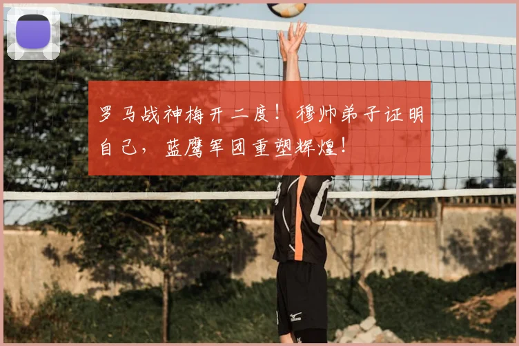罗马战神梅开二度！穆帅弟子证明自己，蓝鹰军团重塑辉煌！